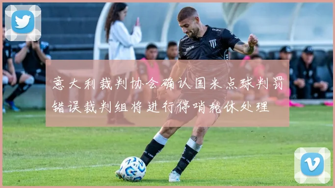 意大利裁判协会确认国米点球判罚错误裁判组将进行停哨轮休处理