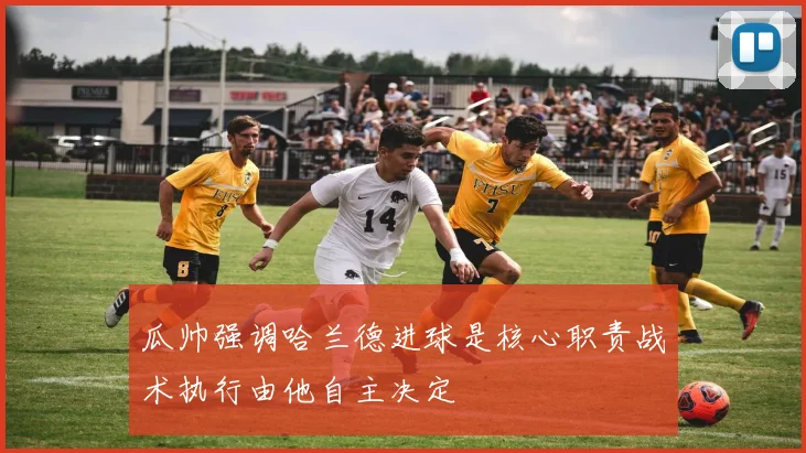 瓜帅强调哈兰德进球是核心职责战术执行由他自主决定