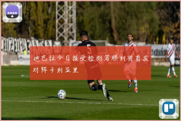迪巴拉今日接受检测若顺利将首发对阵卡利亚里