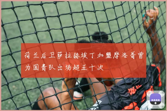 荷兰后卫萨拉赫埃丁加盟摩洛哥曾为国青队出场超五十次