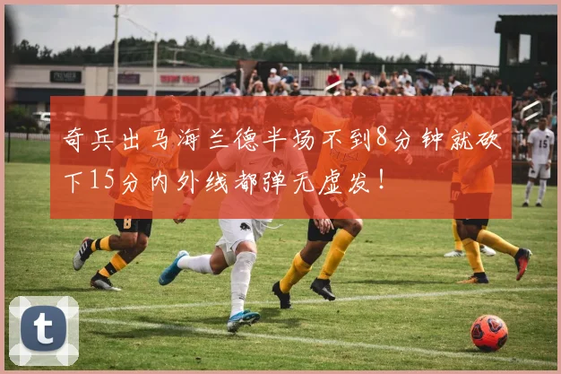 奇兵出马海兰德半场不到8分钟就砍下15分内外线都弹无虚发！