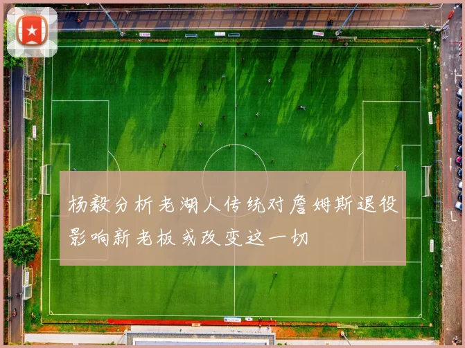 杨毅分析老湖人传统对詹姆斯退役影响新老板或改变这一切