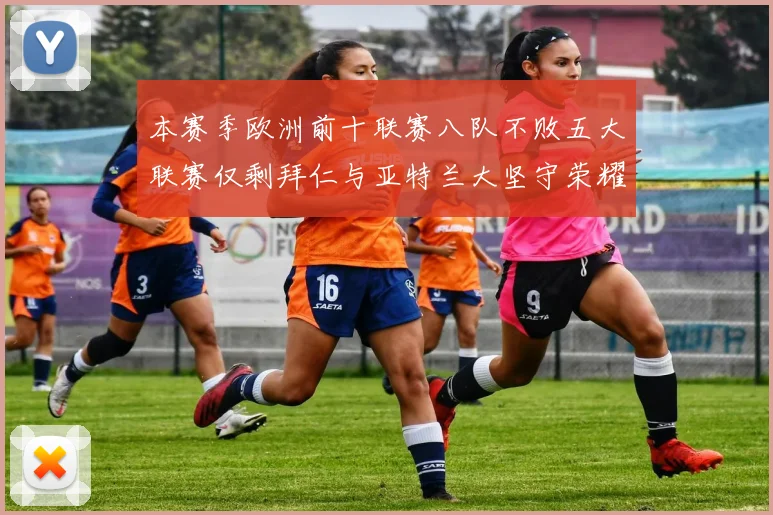 本赛季欧洲前十联赛八队不败五大联赛仅剩拜仁与亚特兰大坚守荣耀