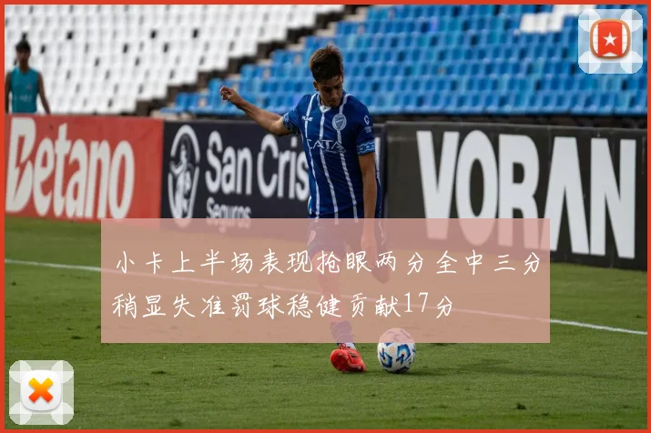 小卡上半场表现抢眼两分全中三分稍显失准罚球稳健贡献17分
