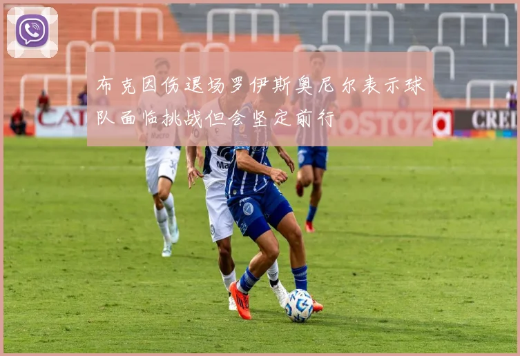 布克因伤退场罗伊斯奥尼尔表示球队面临挑战但会坚定前行