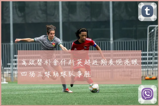 高效替补舍什科英超近期表现亮眼四场三球助球队争胜