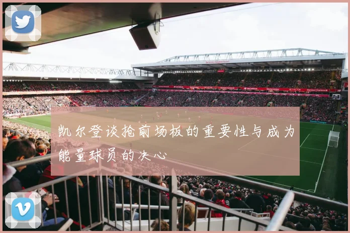 凯尔登谈抢前场板的重要性与成为能量球员的决心