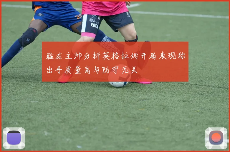 猛龙主帅分析英格拉姆开局表现称出手质量高与防守无关