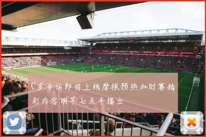 C罗专访即将上线摩根预热加时赛精彩内容明早七点半播出