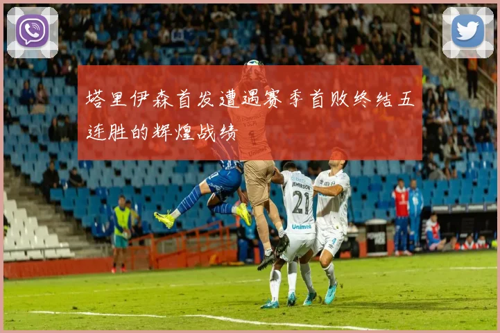 塔里伊森首发遭遇赛季首败终结五连胜的辉煌战绩